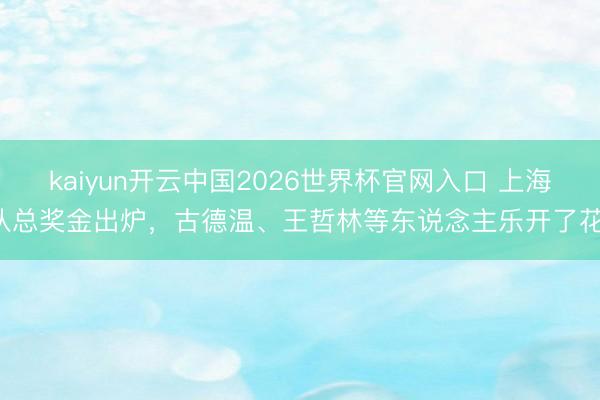 kaiyun开云中国2026世界杯官网入口 上海队总奖金出炉，古德温、王哲林等东说念主乐开了花！