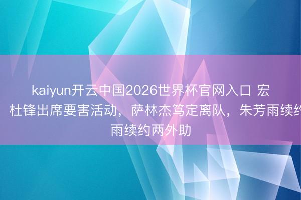 kaiyun开云中国2026世界杯官网入口 宏远速递!杜锋出席要害活动,萨林杰笃定离队,朱芳雨续约两外助
