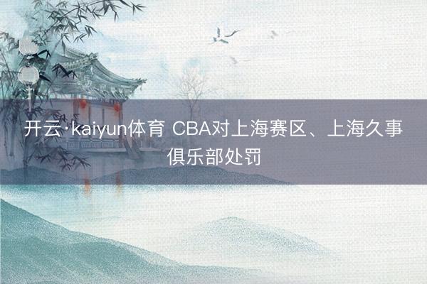 开云·kaiyun体育 CBA对上海赛区、上海久事俱乐部处罚