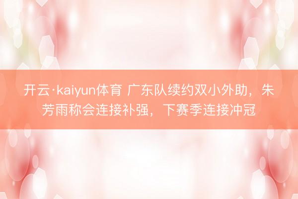 开云·kaiyun体育 广东队续约双小外助，朱芳雨称会连接补强，下赛季连接冲冠