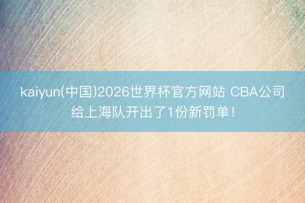 kaiyun(中国)2026世界杯官方网站 CBA公司给上海队开出了1份新罚单！