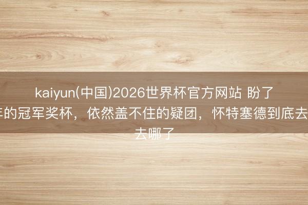 kaiyun(中国)2026世界杯官方网站 盼了24年的冠军奖杯，依然盖不住的疑团，怀特塞德到底去哪了