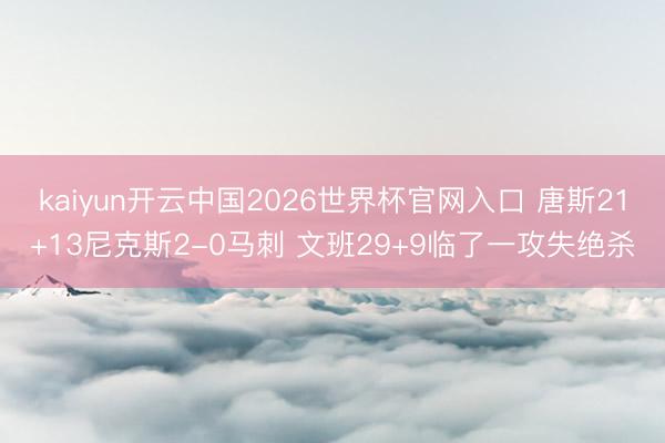 kaiyun开云中国2026世界杯官网入口 唐斯21+13尼克斯2-0马刺 文班29+9临了一攻失绝杀