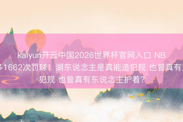 kaiyun开云中国2026世界杯官网入口 NBA四个赛季净多1662次罚球！湖东说念主是真能造犯规 也曾真有东说念主护着?