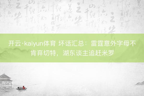 开云·kaiyun体育 坏话汇总：雷霆意外字母不肯弃切特，湖东谈主追赶米罗