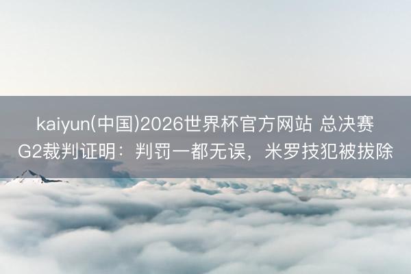 kaiyun(中国)2026世界杯官方网站 总决赛G2裁判证明：判罚一都无误，米罗技犯被拔除