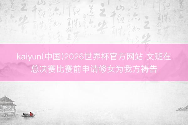 kaiyun(中国)2026世界杯官方网站 文班在总决赛比赛前申请修女为我方祷告