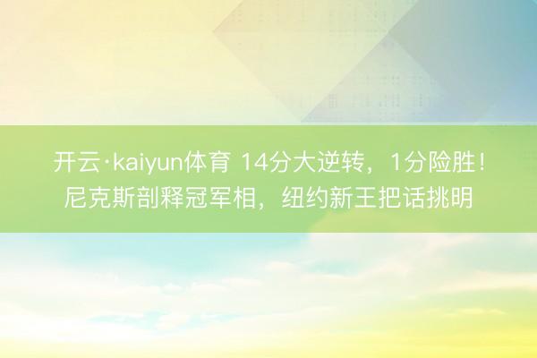 开云·kaiyun体育 14分大逆转，1分险胜！尼克斯剖释冠军相，纽约新王把话挑明