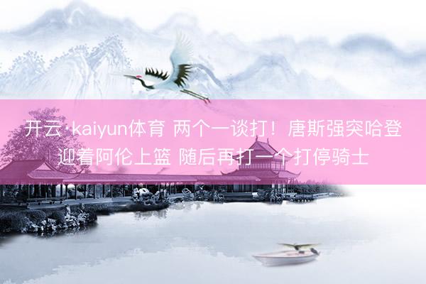 开云·kaiyun体育 两个一谈打！唐斯强突哈登迎着阿伦上篮