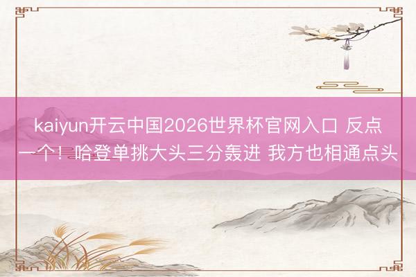 kaiyun开云中国2026世界杯官网入口 反点一个！哈登单挑大头三分轰进 我方也相通点头