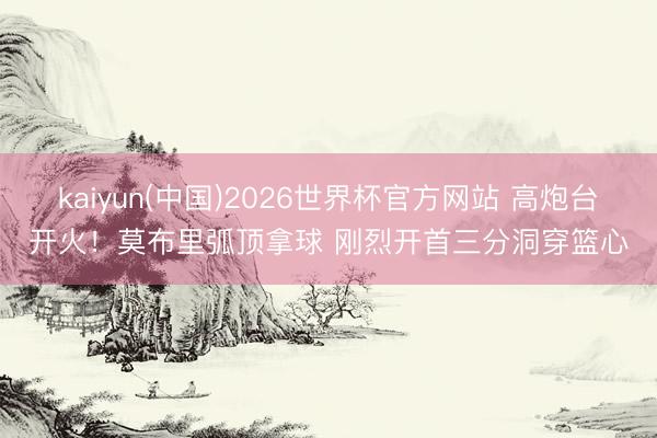 kaiyun(中国)2026世界杯官方网站 高炮台开火！莫布里弧顶拿球 刚烈开首三分洞穿篮心