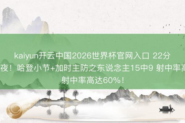 kaiyun开云中国2026世界杯官网入口 22分逆转羞辱夜！哈登小节+加时主防之东说念主15中9 射中率高达60%！