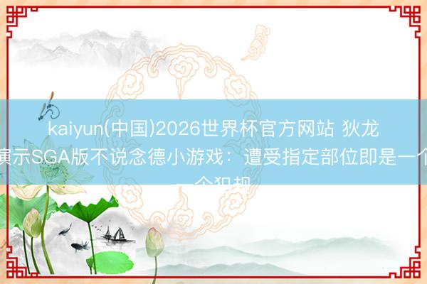kaiyun(中国)2026世界杯官方网站 狄龙鼎沸演示SGA版不说念德小游戏：遭受指定部位即是一个犯规