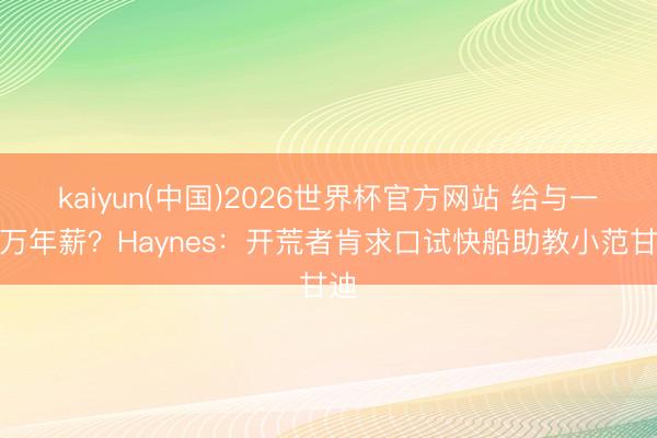 kaiyun(中国)2026世界杯官方网站 给与一百万年薪？Haynes：开荒者肯求口试快船助教小范甘迪