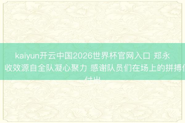 kaiyun开云中国2026世界杯官网入口 郑永刚：收效源自全队凝心聚力 感谢队员们在场上的拼搏付出