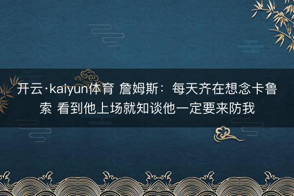 开云·kaiyun体育 詹姆斯：每天齐在想念卡鲁索 看到他上场就知谈他一定要来防我