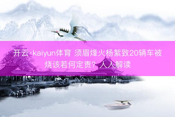 开云·kaiyun体育 须眉烽火杨絮致20辆车被烧该若何定责