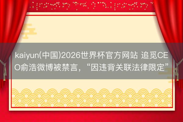 kaiyun(中国)2026世界杯官方网站 追觅CEO俞浩微博被禁言,“因违背关联法律限定”
