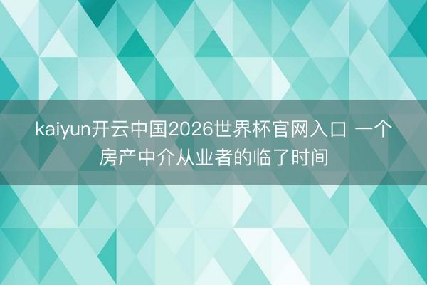 kaiyun开云中国2026世界杯官网入口 一个房产中介从业者的临了时间