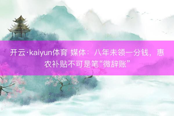 开云·kaiyun体育 媒体：八年未领一分钱，惠农补贴不可是笔“微辞账”