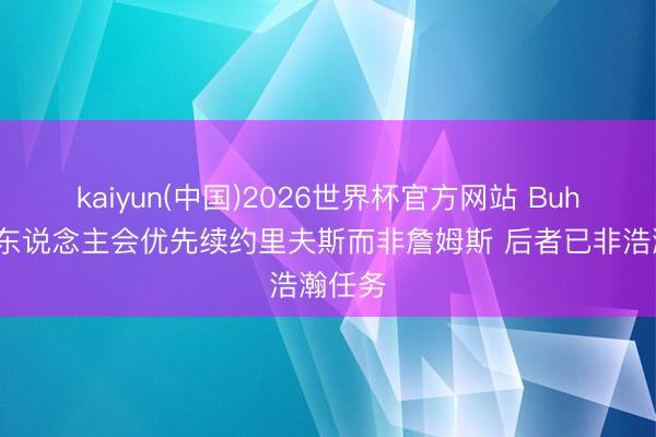 kaiyun(中国)2026世界杯官方网站 Buha：湖东说念主会优先续约里夫斯而非詹姆斯 后者已非浩瀚任务