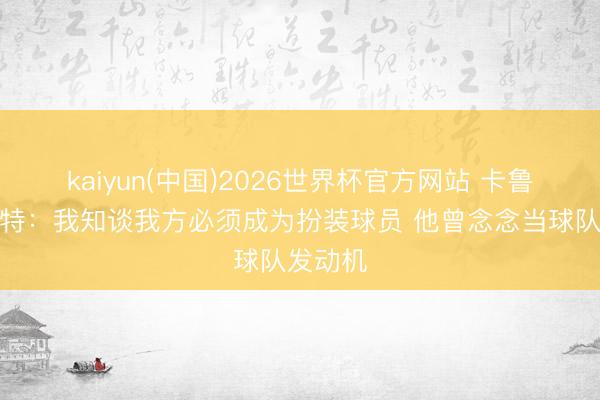 kaiyun(中国)2026世界杯官方网站 卡鲁索谈哈特：我知谈我方必须成为扮装球员 他曾念念当球队发动机