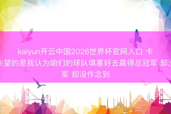 kaiyun开云中国2026世界杯官网入口 卡鲁索：失望的是我认为咱们的球队填塞好去赢得总冠军 却没作念到