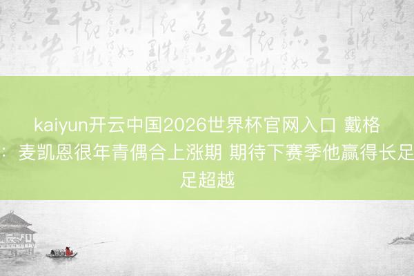 kaiyun开云中国2026世界杯官网入口 戴格诺特：麦凯恩很年青偶合上涨期 期待下赛季他赢得长足超越