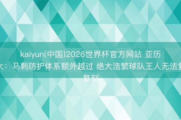 kaiyun(中国)2026世界杯官方网站 亚历山大：马刺防护体系额外越过 绝大浩繁球队王人无法复刻