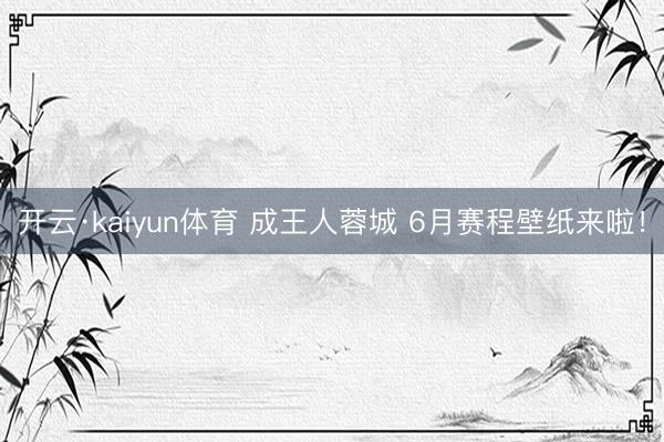 开云·kaiyun体育 成王人蓉城 6月赛程壁纸来啦！