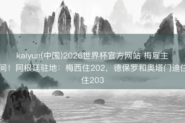 kaiyun(中国)2026世界杯官方网站 梅雇主住单间！阿根廷驻地：梅西住202，德保罗和奥塔门迪住203