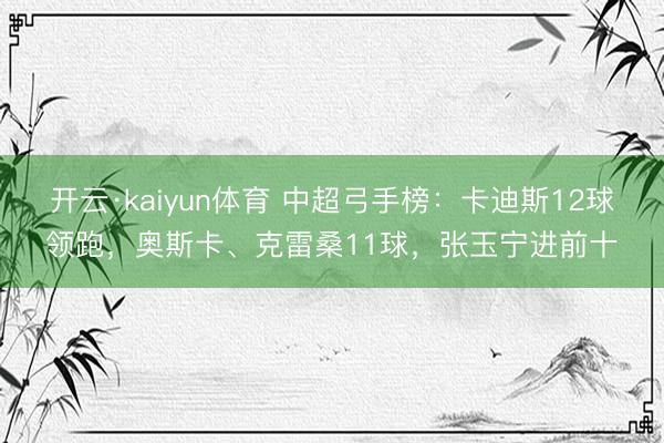 开云·kaiyun体育 中超弓手榜：卡迪斯12球领跑，奥斯卡、克雷桑11球，张玉宁进前十