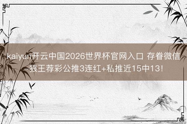 kaiyun开云中国2026世界杯官网入口 存眷微信-狼王荐