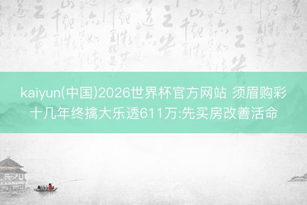 kaiyun(中国)2026世界杯官方网站 须眉购彩十几年终擒大乐透611万:先买房改善活命
