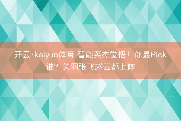 开云·kaiyun体育 智能英杰觉悟！你最Pick谁？关羽张飞赵云都上阵