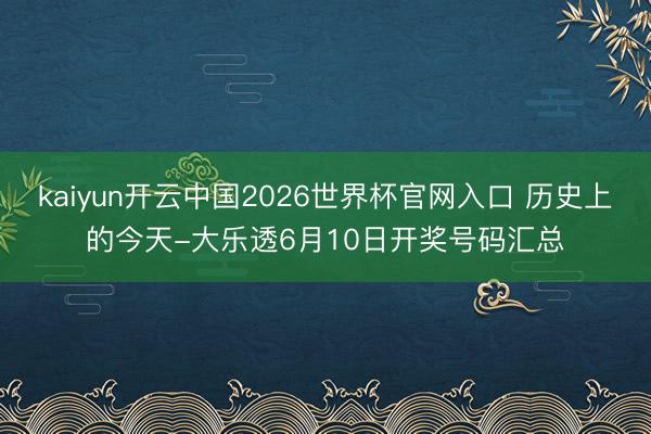 kaiyun开云中国2026世界杯官网入口 历史上的今天-大乐透6月10日开奖号码汇总