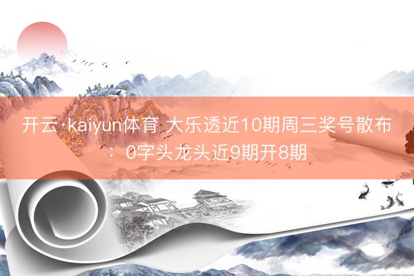 开云·kaiyun体育 大乐透近10期周三奖号散布：0字头龙头近9期开8期