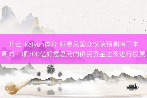 开云·kaiyun体育 好意思国众议院预测将于本周对一项700亿好意思元的侨民资金法案进行投票