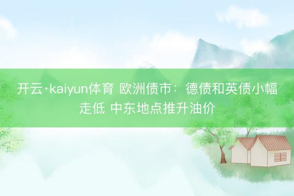 开云·kaiyun体育 欧洲债市：德债和英债小幅走低 中东地点推升油价
