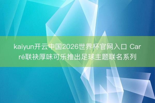 kaiyun开云中国2026世界杯官网入口 Carré联袂厚味可乐推出足球主题联名系列