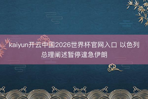 kaiyun开云中国2026世界杯官网入口 以色列总理阐述暂停遑急伊朗