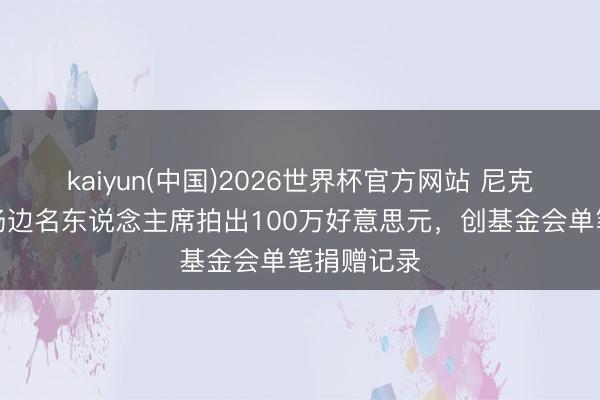 kaiyun(中国)2026世界杯官方网站 尼克斯总决赛场边名东说念主席拍出100万好意思元，创基金会单笔捐赠记录