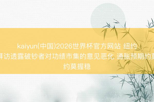 kaiyun(中国)2026世界杯官方网站 纽约联储拜访透露破钞者对功绩市集的意见恶化 通胀预期约莫握稳