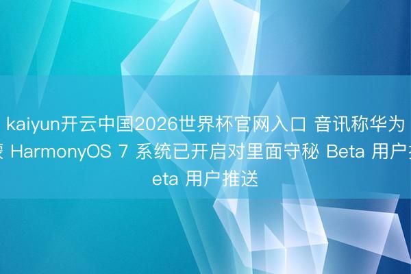 kaiyun开云中国2026世界杯官网入口 音讯称华为鸿蒙 HarmonyOS 7 系统已开启对里面守秘 Beta 用户推送