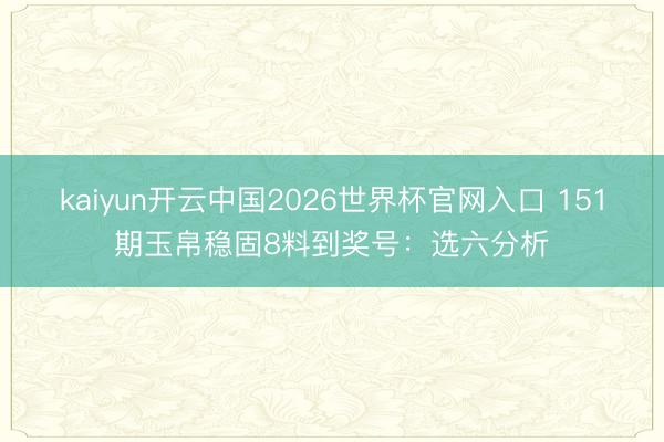 kaiyun开云中国2026世界杯官网入口 151期玉帛稳固8料到奖号：选六分析