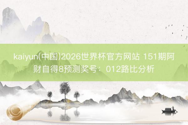 kaiyun(中国)2026世界杯官方网站 151期阿财自得8预测奖号：012路比分析