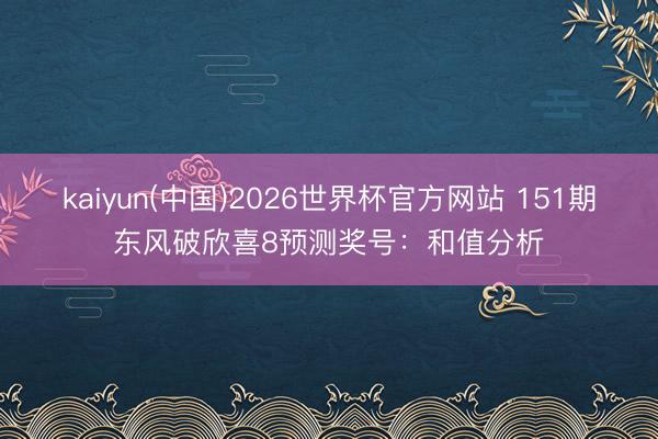 kaiyun(中国)2026世界杯官方网站 151期东风破欣喜8预测奖号：和值分析