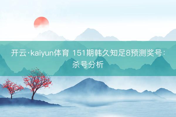 开云·kaiyun体育 151期韩久知足8预测奖号:杀号分析