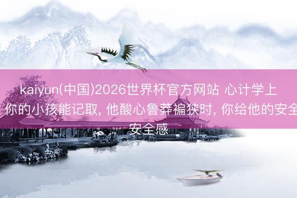 kaiyun(中国)2026世界杯官方网站 心计学上说: 你的小孩能记取， 他酸心鲁莽褊狭时， 你给他的安全感