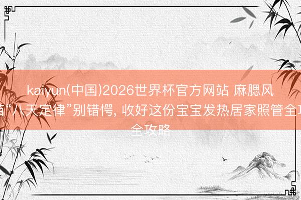 kaiyun(中国)2026世界杯官方网站 麻腮风疫苗“八天定律”别错愕， 收好这份宝宝发热居家照管全攻略